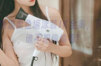 兔玩映画温柔鱼塘泳装JK全集，下载一波，谁不想偷偷看！